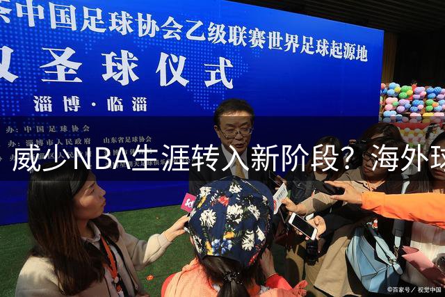 威少NBA生涯转入新阶段？海外球队关注传闻引热议