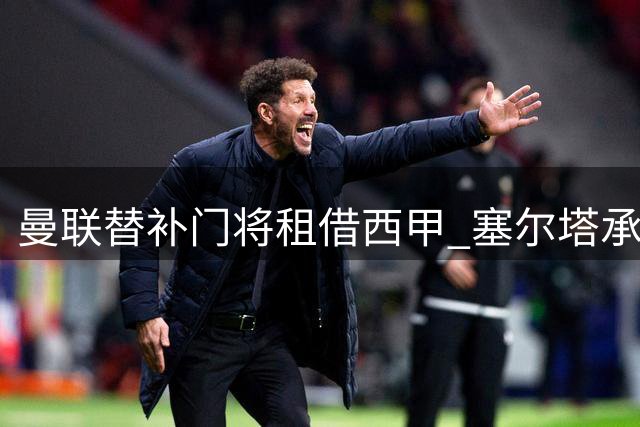 曼联替补门将租借西甲 塞尔塔承担350万英镑可买断