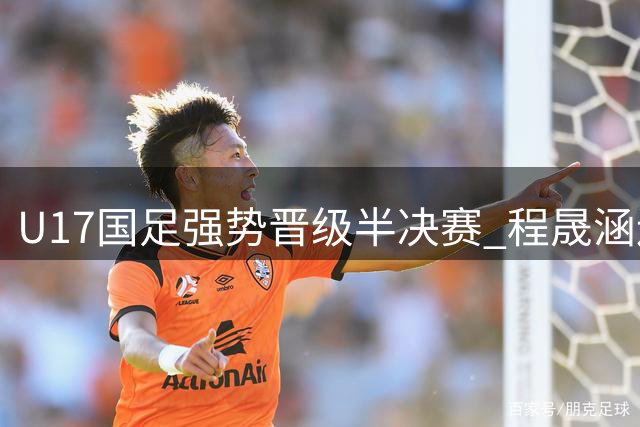 U17国足强势晋级半决赛 程晟涵连场建功显锋芒